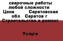 сварочные работы любой сложности › Цена ­ 100 - Саратовская обл., Саратов г. Строительство и ремонт » Услуги   